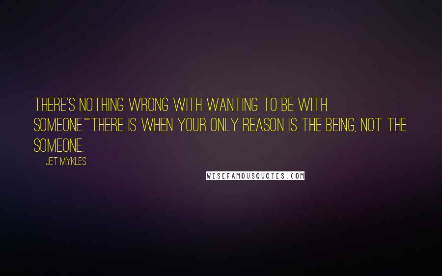 Jet Mykles Quotes: There's nothing wrong with wanting to be with someone.""There is when your only reason is the being, not the someone.