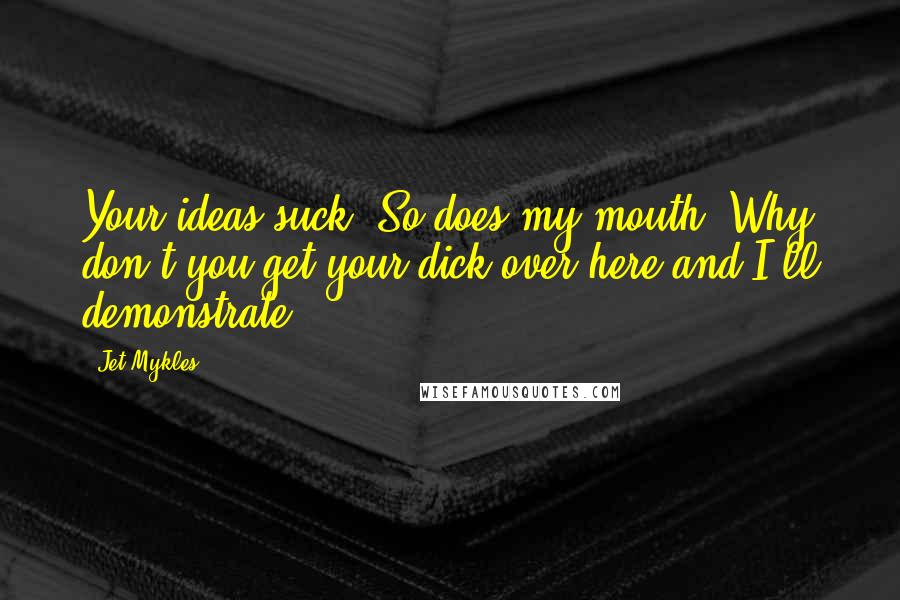 Jet Mykles Quotes: Your ideas suck""So does my mouth. Why don't you get your dick over here and I'll demonstrate.