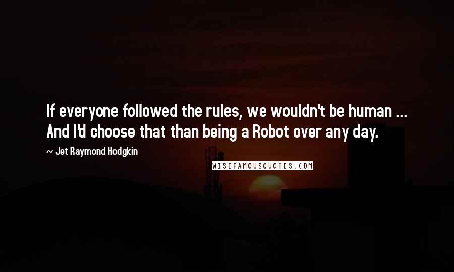 Jet Raymond Hodgkin Quotes: If everyone followed the rules, we wouldn't be human ... And I'd choose that than being a Robot over any day.