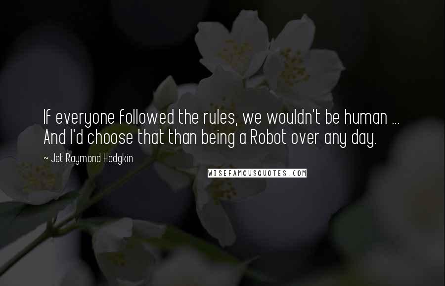 Jet Raymond Hodgkin Quotes: If everyone followed the rules, we wouldn't be human ... And I'd choose that than being a Robot over any day.