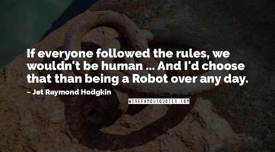 Jet Raymond Hodgkin Quotes: If everyone followed the rules, we wouldn't be human ... And I'd choose that than being a Robot over any day.