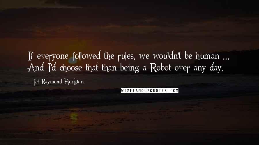 Jet Raymond Hodgkin Quotes: If everyone followed the rules, we wouldn't be human ... And I'd choose that than being a Robot over any day.