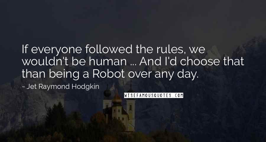 Jet Raymond Hodgkin Quotes: If everyone followed the rules, we wouldn't be human ... And I'd choose that than being a Robot over any day.