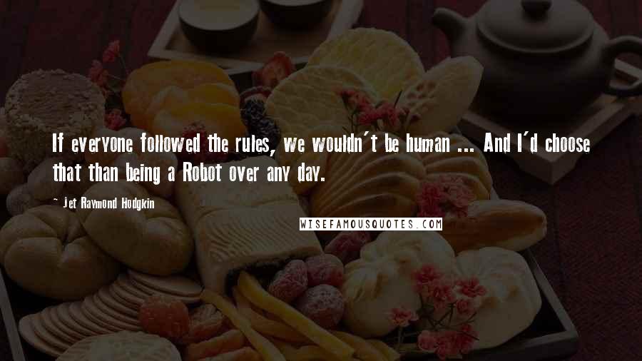 Jet Raymond Hodgkin Quotes: If everyone followed the rules, we wouldn't be human ... And I'd choose that than being a Robot over any day.