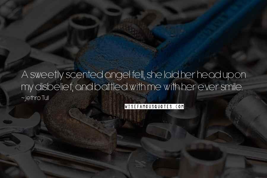 Jethro Tull Quotes: A sweetly scented angel fell, she laid her head upon my disbelief, and battled with me with her ever smile.