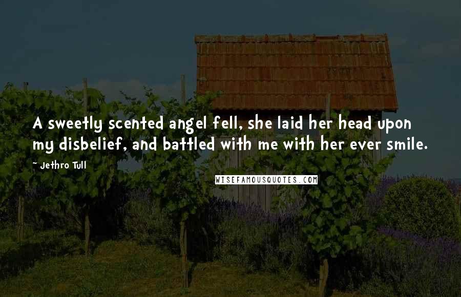 Jethro Tull Quotes: A sweetly scented angel fell, she laid her head upon my disbelief, and battled with me with her ever smile.