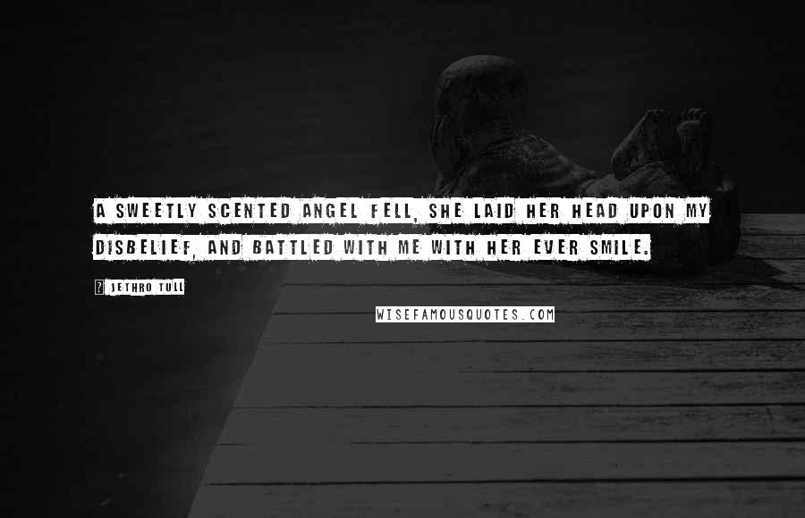 Jethro Tull Quotes: A sweetly scented angel fell, she laid her head upon my disbelief, and battled with me with her ever smile.