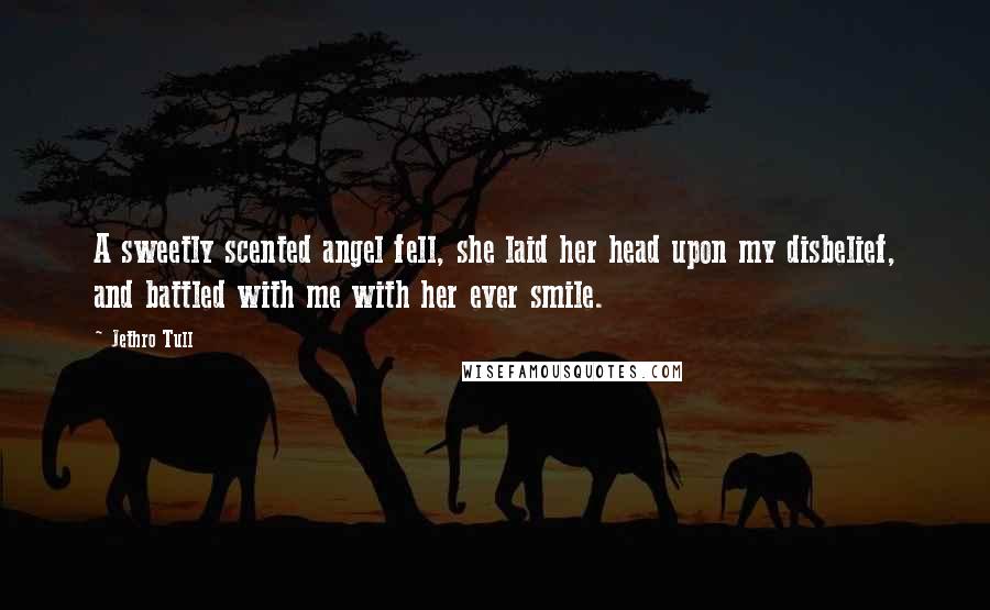 Jethro Tull Quotes: A sweetly scented angel fell, she laid her head upon my disbelief, and battled with me with her ever smile.