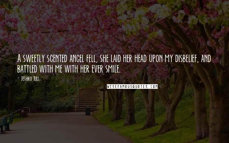 Jethro Tull Quotes: A sweetly scented angel fell, she laid her head upon my disbelief, and battled with me with her ever smile.