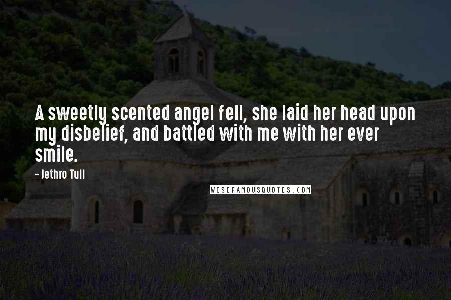 Jethro Tull Quotes: A sweetly scented angel fell, she laid her head upon my disbelief, and battled with me with her ever smile.