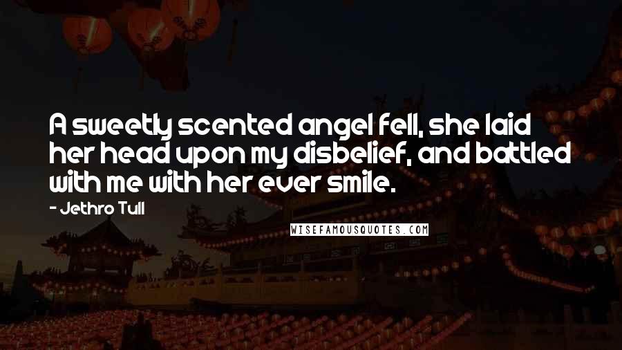 Jethro Tull Quotes: A sweetly scented angel fell, she laid her head upon my disbelief, and battled with me with her ever smile.