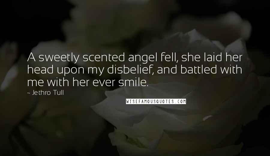 Jethro Tull Quotes: A sweetly scented angel fell, she laid her head upon my disbelief, and battled with me with her ever smile.