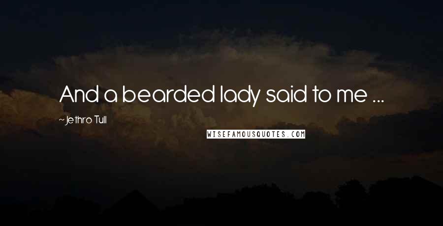 Jethro Tull Quotes: And a bearded lady said to me ...