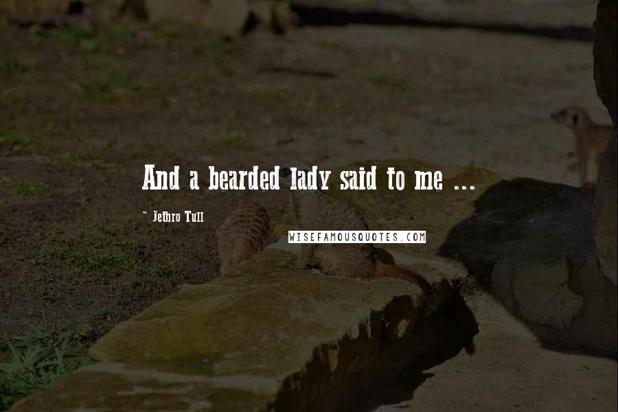 Jethro Tull Quotes: And a bearded lady said to me ...