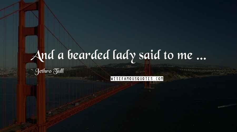 Jethro Tull Quotes: And a bearded lady said to me ...