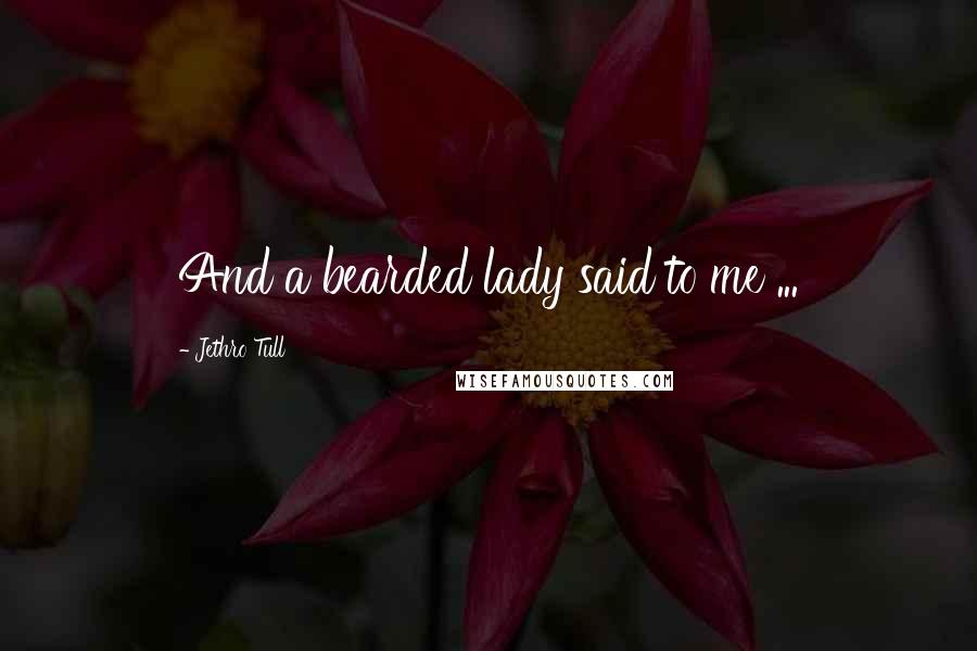 Jethro Tull Quotes: And a bearded lady said to me ...