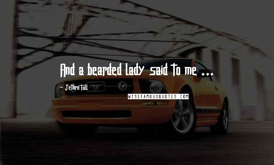 Jethro Tull Quotes: And a bearded lady said to me ...