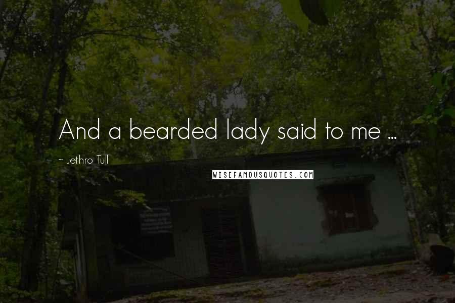 Jethro Tull Quotes: And a bearded lady said to me ...