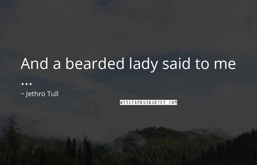 Jethro Tull Quotes: And a bearded lady said to me ...