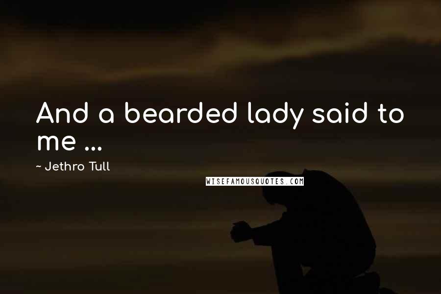 Jethro Tull Quotes: And a bearded lady said to me ...