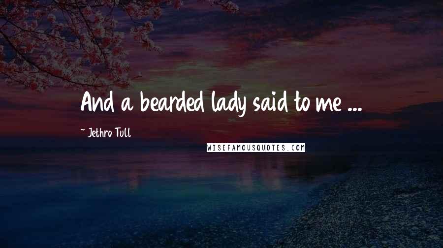 Jethro Tull Quotes: And a bearded lady said to me ...