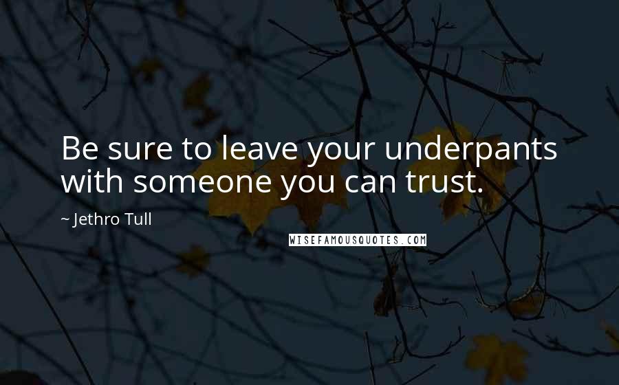 Jethro Tull Quotes: Be sure to leave your underpants with someone you can trust.