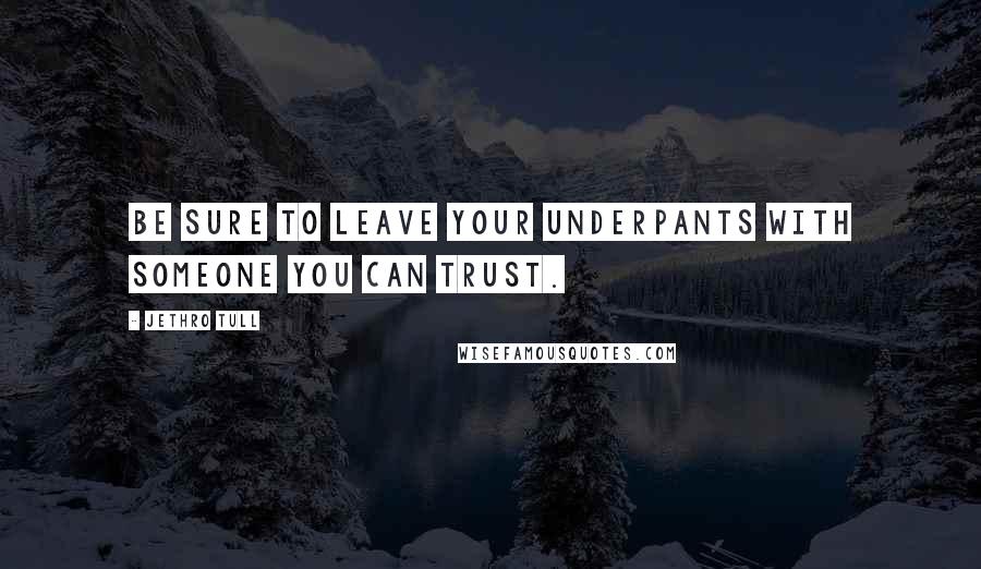 Jethro Tull Quotes: Be sure to leave your underpants with someone you can trust.