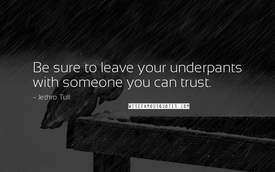 Jethro Tull Quotes: Be sure to leave your underpants with someone you can trust.