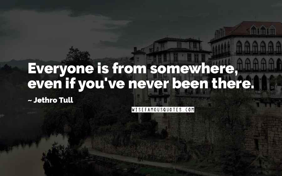 Jethro Tull Quotes: Everyone is from somewhere, even if you've never been there.