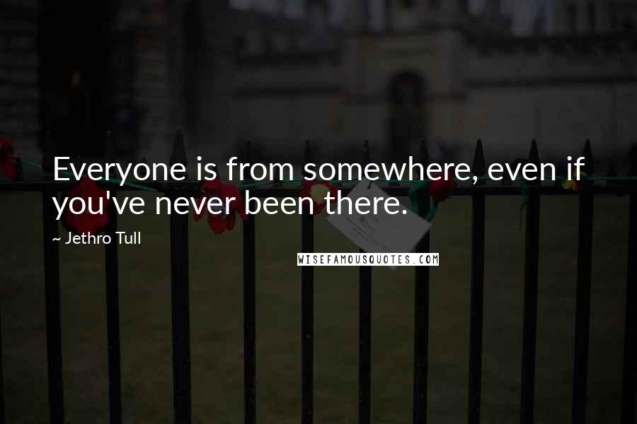 Jethro Tull Quotes: Everyone is from somewhere, even if you've never been there.