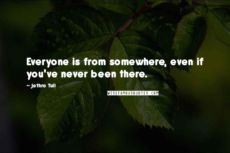 Jethro Tull Quotes: Everyone is from somewhere, even if you've never been there.