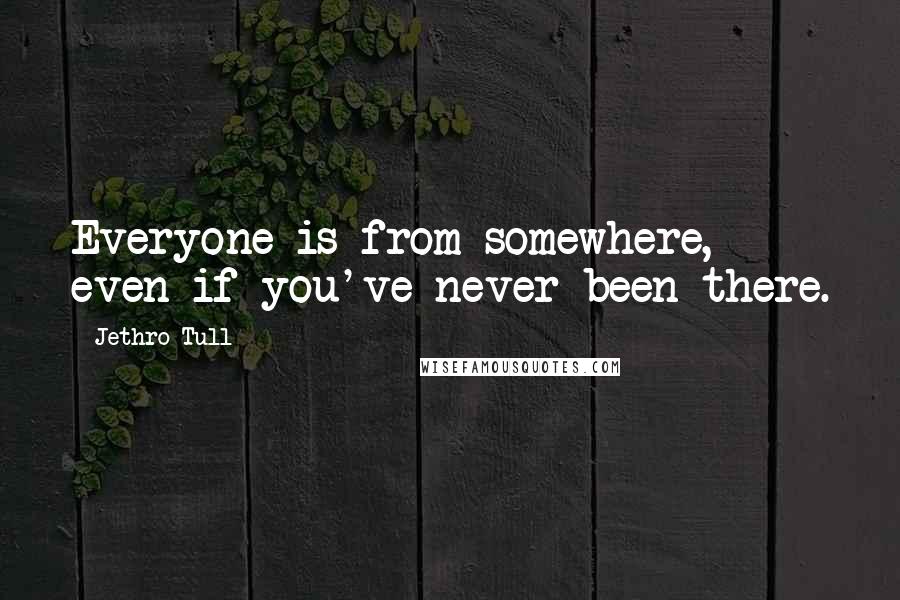 Jethro Tull Quotes: Everyone is from somewhere, even if you've never been there.