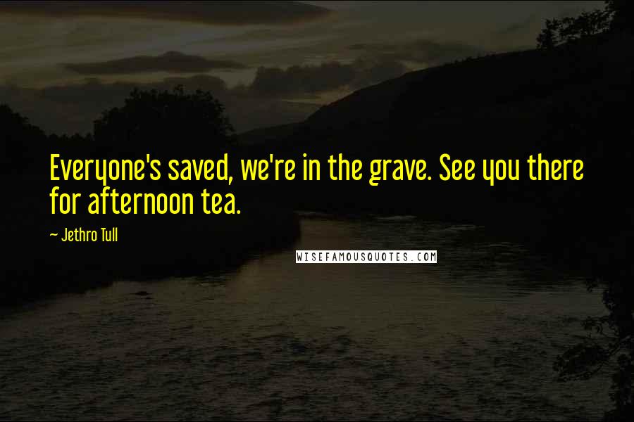 Jethro Tull Quotes: Everyone's saved, we're in the grave. See you there for afternoon tea.