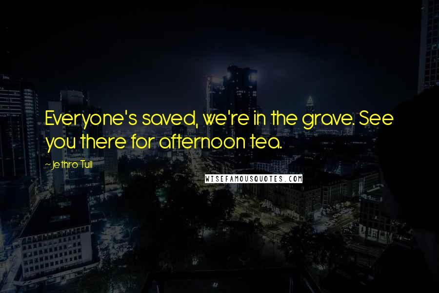 Jethro Tull Quotes: Everyone's saved, we're in the grave. See you there for afternoon tea.