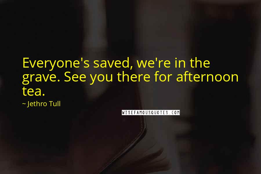 Jethro Tull Quotes: Everyone's saved, we're in the grave. See you there for afternoon tea.
