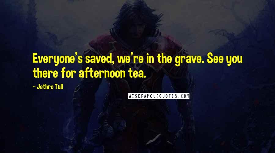 Jethro Tull Quotes: Everyone's saved, we're in the grave. See you there for afternoon tea.