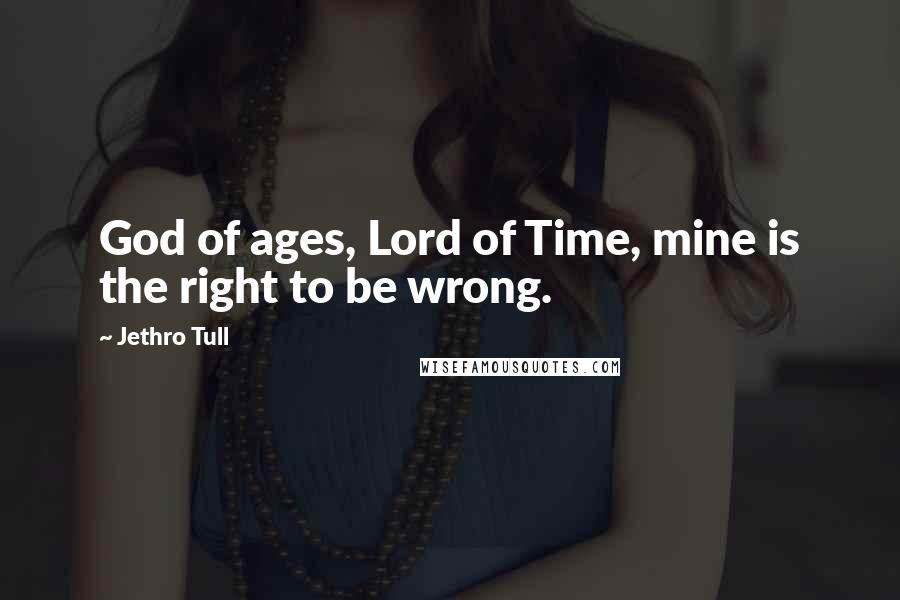 Jethro Tull Quotes: God of ages, Lord of Time, mine is the right to be wrong.