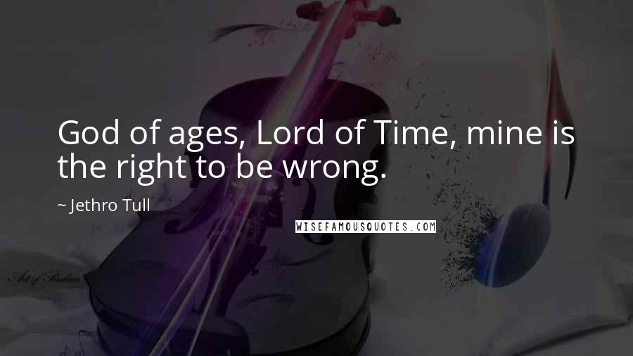 Jethro Tull Quotes: God of ages, Lord of Time, mine is the right to be wrong.