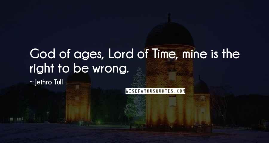 Jethro Tull Quotes: God of ages, Lord of Time, mine is the right to be wrong.