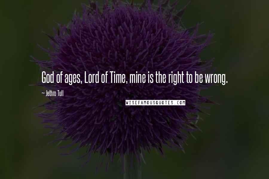 Jethro Tull Quotes: God of ages, Lord of Time, mine is the right to be wrong.