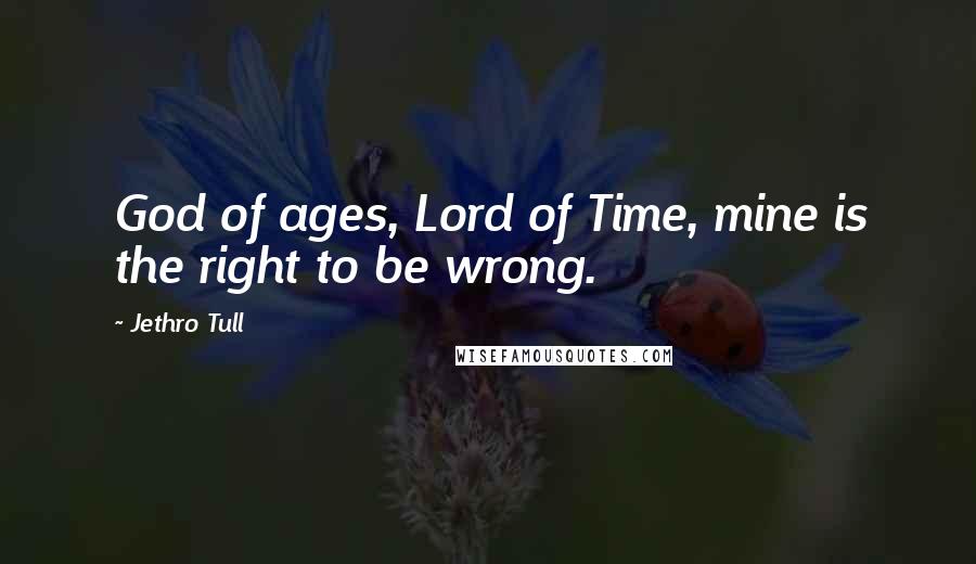 Jethro Tull Quotes: God of ages, Lord of Time, mine is the right to be wrong.