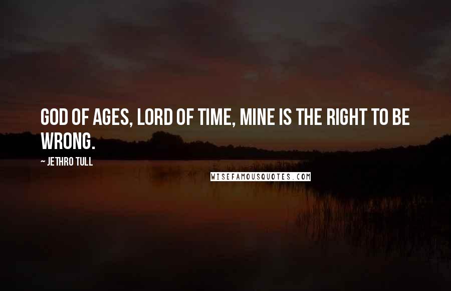 Jethro Tull Quotes: God of ages, Lord of Time, mine is the right to be wrong.