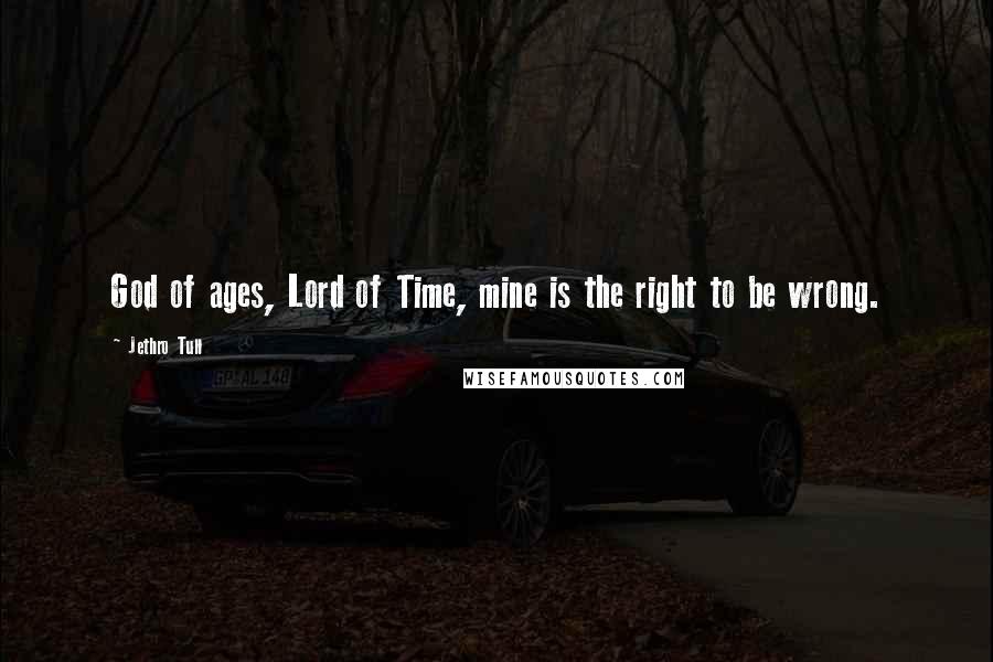 Jethro Tull Quotes: God of ages, Lord of Time, mine is the right to be wrong.