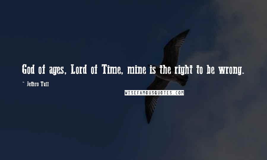 Jethro Tull Quotes: God of ages, Lord of Time, mine is the right to be wrong.