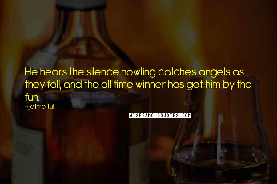 Jethro Tull Quotes: He hears the silence howling catches angels as they fall, and the all time winner has got him by the fun.