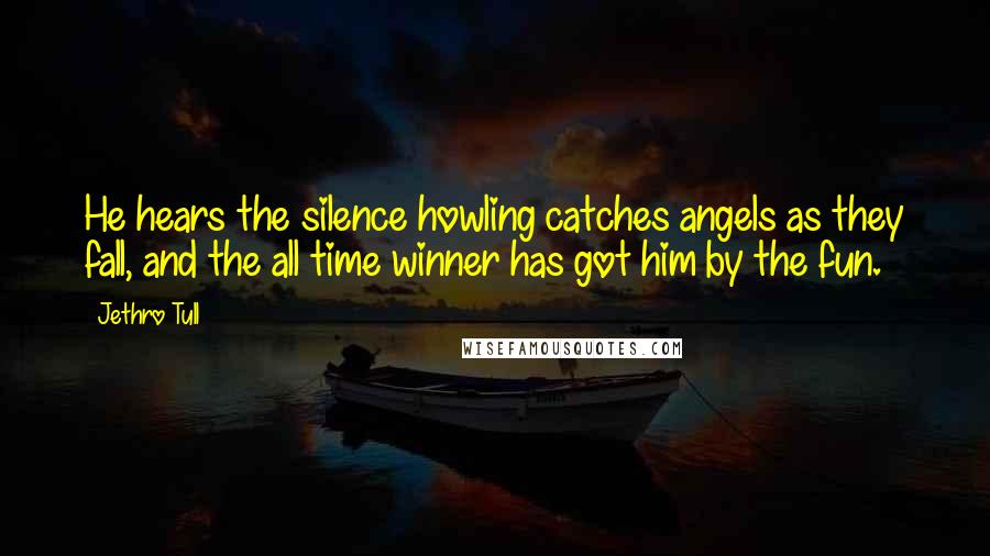 Jethro Tull Quotes: He hears the silence howling catches angels as they fall, and the all time winner has got him by the fun.