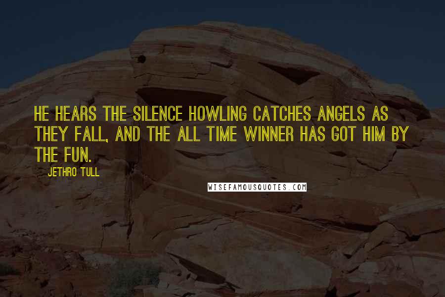 Jethro Tull Quotes: He hears the silence howling catches angels as they fall, and the all time winner has got him by the fun.