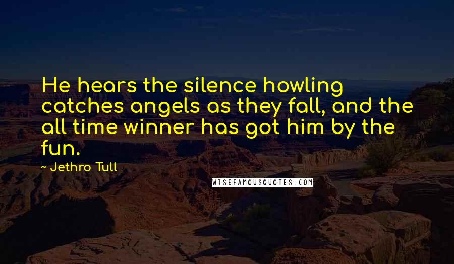 Jethro Tull Quotes: He hears the silence howling catches angels as they fall, and the all time winner has got him by the fun.