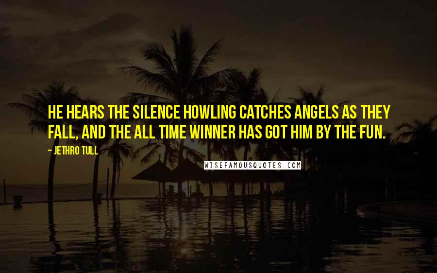 Jethro Tull Quotes: He hears the silence howling catches angels as they fall, and the all time winner has got him by the fun.