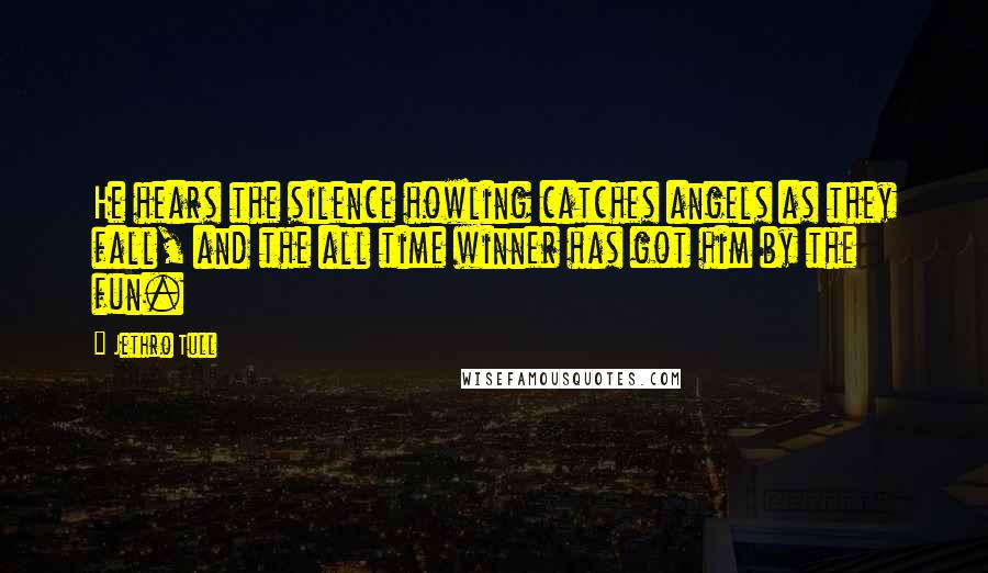 Jethro Tull Quotes: He hears the silence howling catches angels as they fall, and the all time winner has got him by the fun.